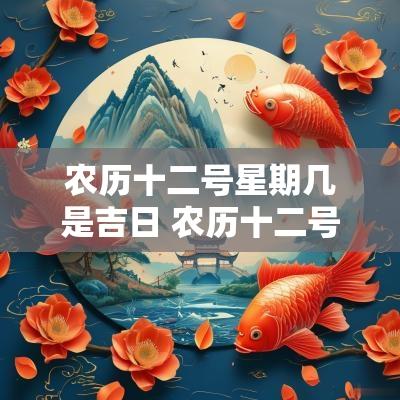 农历十二号星期几是吉日 农历十二号是阳历的几号