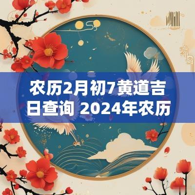 农历2月初7黄道吉日查询 2025年农历2月初七黄道吉日查询