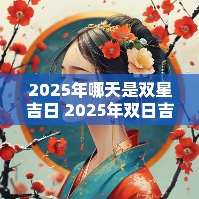 2025年哪天是双星吉日 2025年双日吉日