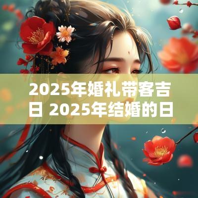 2025年婚礼带客吉日 2025年结婚的日子