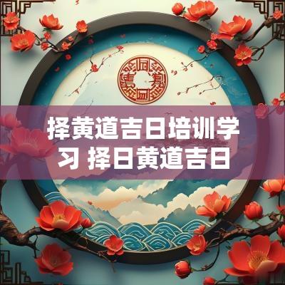 择黄道吉日培训学习 择日黄道吉日
