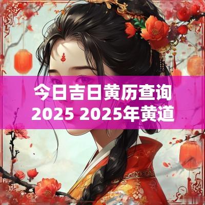 今日吉日黄历查询2025 2025年黄道吉日查询