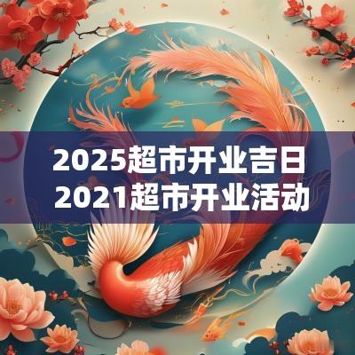 2025超市开业吉日 2025超市开业活动策划