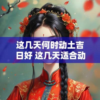 这几天何时动土吉日好 这几天适合动土的日子