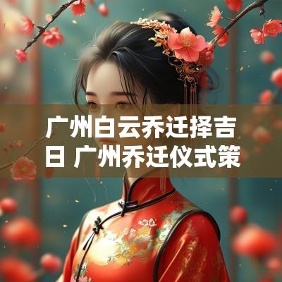 广州白云乔迁择吉日 广州乔迁仪式策划公司