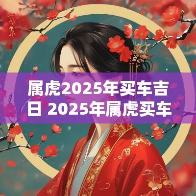 属虎2025年买车吉日 2025年属虎买车吉日