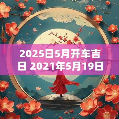 2025日5月开车吉日 2025年5月19日开车出行好吗