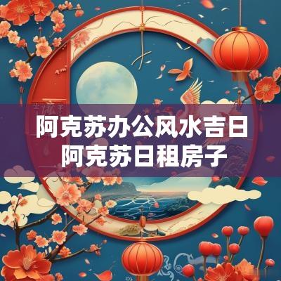 阿克苏办公风水吉日 阿克苏日租房子