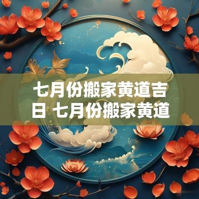 七月份搬家黄道吉日 七月份搬家黄道吉日查询