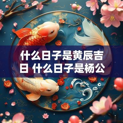 什么日子是黄辰吉日 什么日子是杨公忌