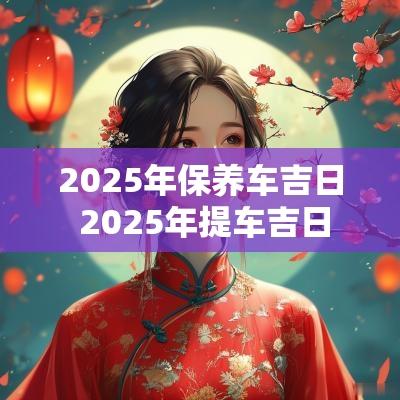 2025年保养车吉日 2025年提车吉日