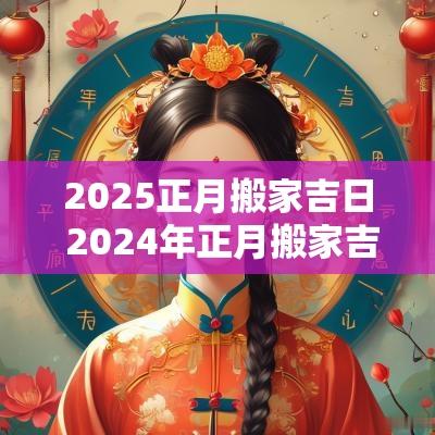 2025正月搬家吉日 2025年正月搬家吉日