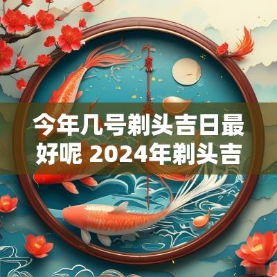 今年几号剃头吉日最好呢 2025年剃头吉日