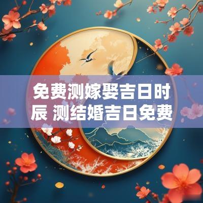 免费测嫁娶吉日时辰 测结婚吉日免费