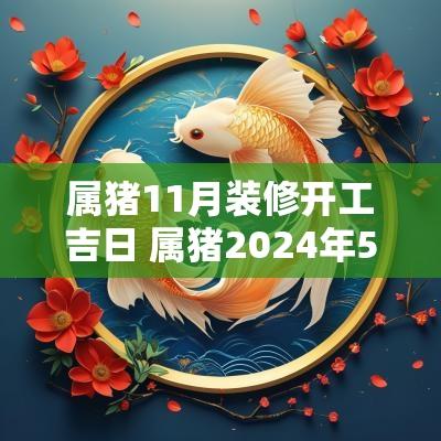 属猪11月装修开工吉日 属猪2025年5月装修开工吉日