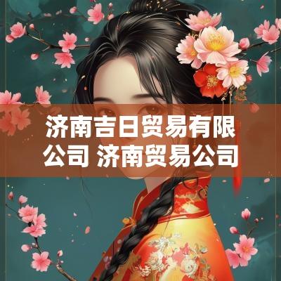 济南吉日贸易有限公司 济南贸易公司有哪些