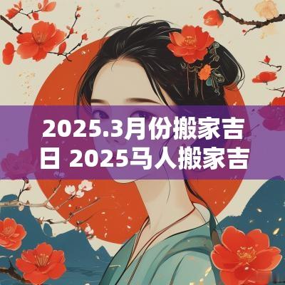 2025.3月份搬家吉日 2025马人搬家吉日