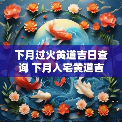下月过火黄道吉日查询 下月入宅黄道吉日查询
