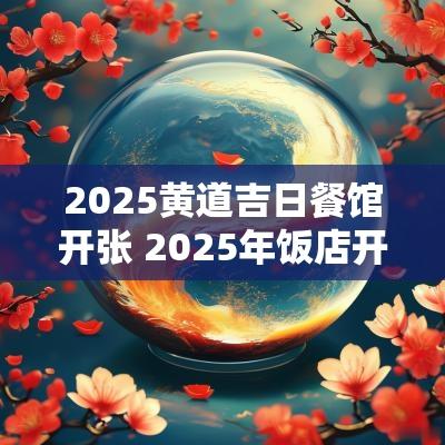 2025黄道吉日餐馆开张 2025年饭店开张选吉日