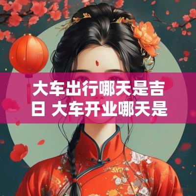 大车出行哪天是吉日 大车开业哪天是吉日