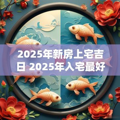 2025年新房上宅吉日 2025年入宅最好的日子