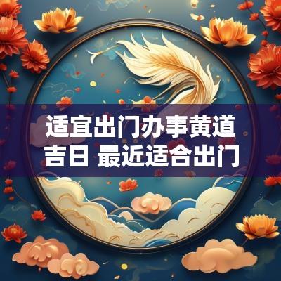 适宜出门办事黄道吉日 最近适合出门的黄道吉日