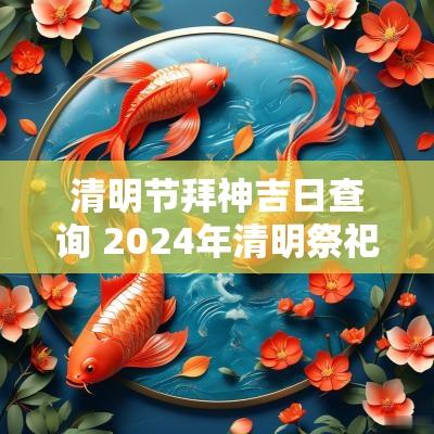 清明节拜神吉日查询 2025年清明祭祀吉日查询