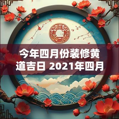 今年四月份装修黄道吉日 2025年四月装修黄道吉日吉时