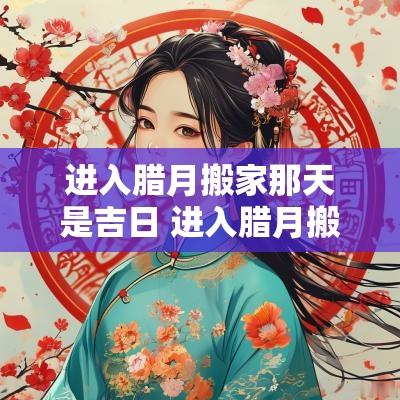 进入腊月搬家那天是吉日 进入腊月搬家那天是吉日吗