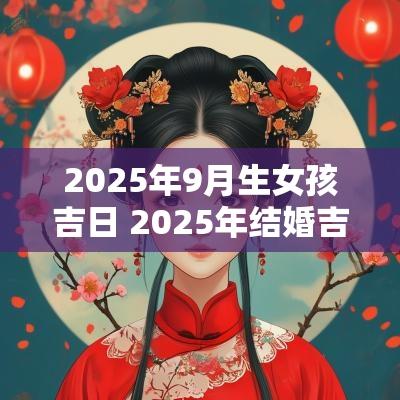 2025年9月生女孩吉日 2025年结婚吉日一览表