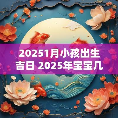 20251月小孩出生吉日 2025年宝宝几月出生好
