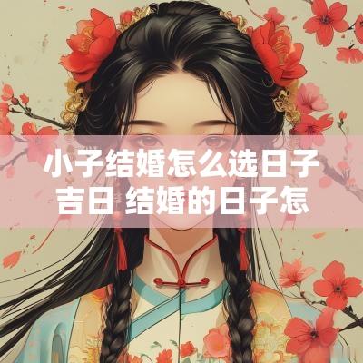 小子结婚怎么选日子吉日 结婚的日子怎么选2025