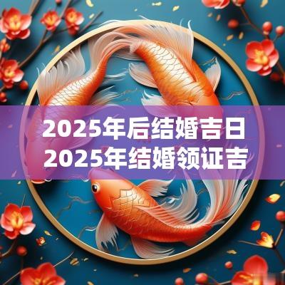 2025年后结婚吉日 2025年结婚领证吉日