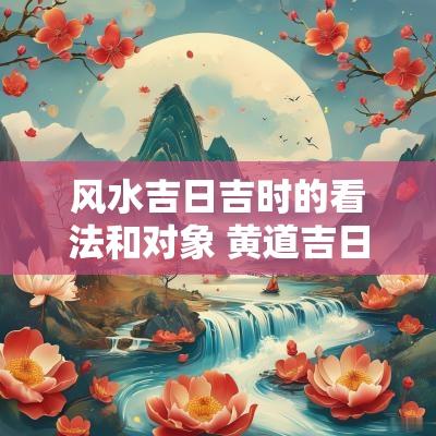 风水吉日吉时的看法和对象 黄道吉日吉时算法