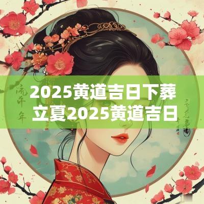 2025黄道吉日下葬 立夏2025黄道吉日