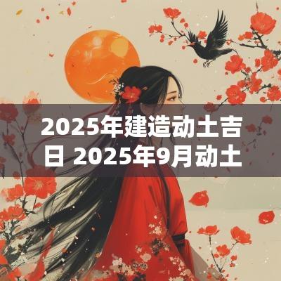 2025年建造动土吉日 2025年9月动土造坟黄道吉日