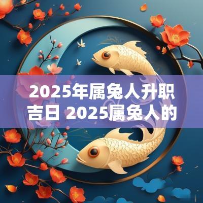 2025年属兔人升职吉日 2025属兔人的全年每月运势