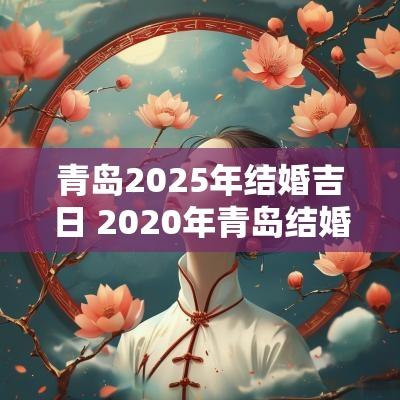 青岛2025年结婚吉日 2025年青岛结婚率