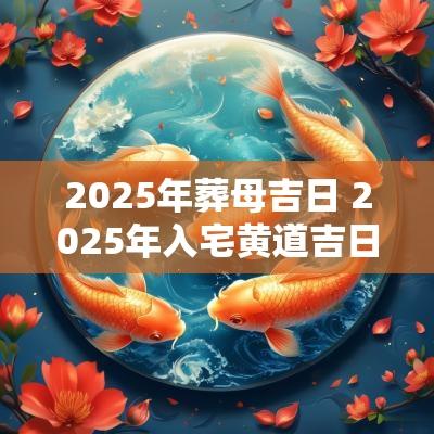2025年葬母吉日 2025年入宅黄道吉日