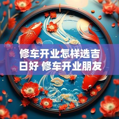 修车开业怎样选吉日好 修车开业朋友圈宣传