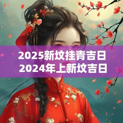 2025新坟挂青吉日 2025年上新坟吉日