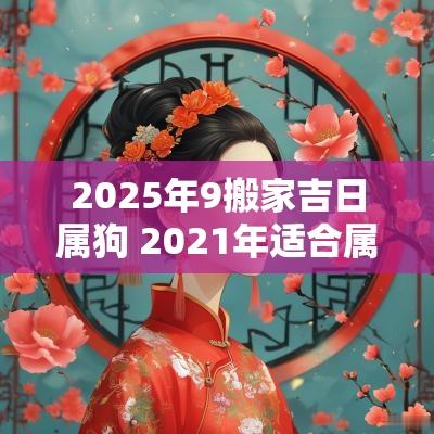 2025年9搬家吉日属狗 2025年适合属狗搬家的日子