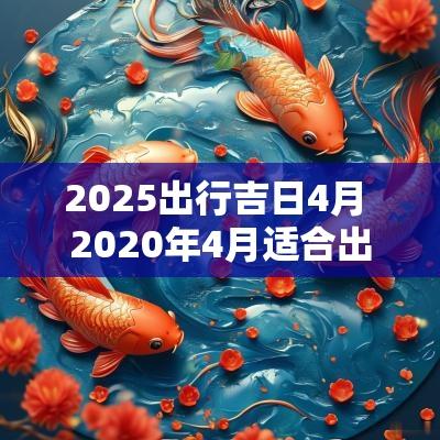 2025出行吉日4月 2025年4月适合出行的日子
