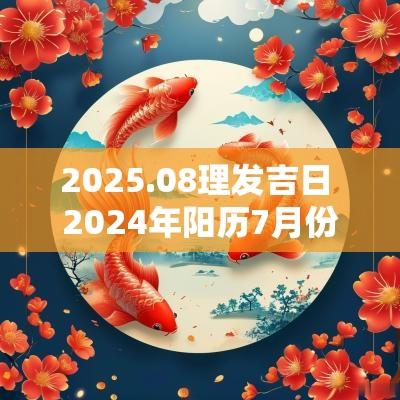 2025.08理发吉日 2025年阳历7月份理发吉日