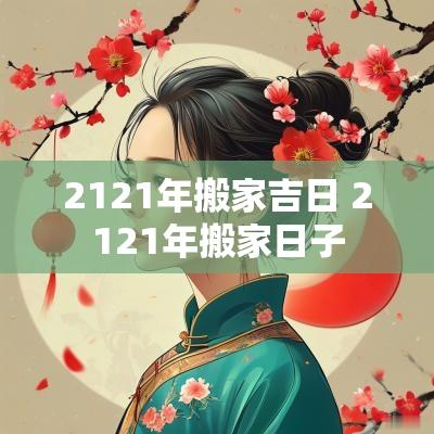 2121年搬家吉日 2121年搬家日子