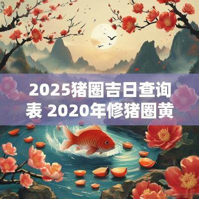 2025猪圈吉日查询表 2025年修猪圈黄道吉日