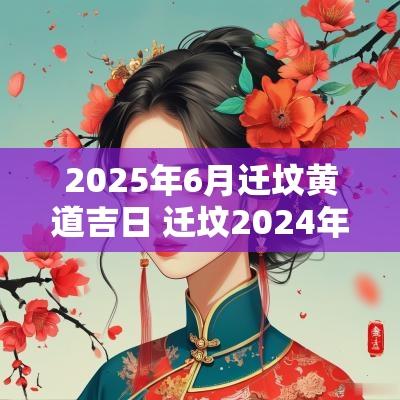 2025年6月迁坟黄道吉日 迁坟2025年黄道吉日查询