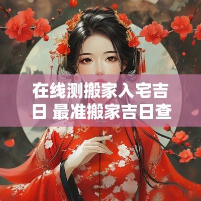 在线测搬家入宅吉日 最准搬家吉日查询软件