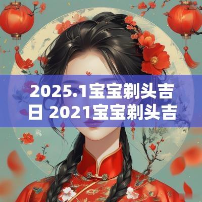 2025.1宝宝剃头吉日 2025宝宝剃头吉日
