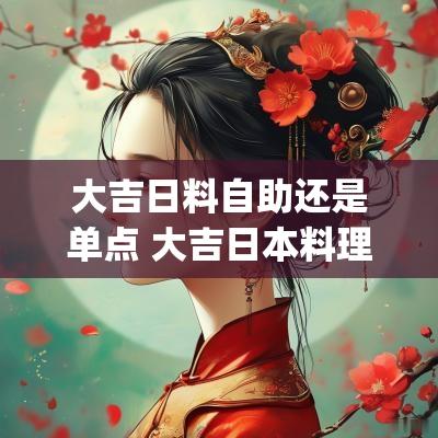 大吉日料自助还是单点 大吉日本料理(万达店)